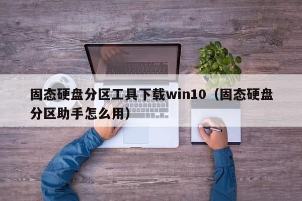 固态硬盘分区工具下载win10（固态硬盘分区助手怎么用）