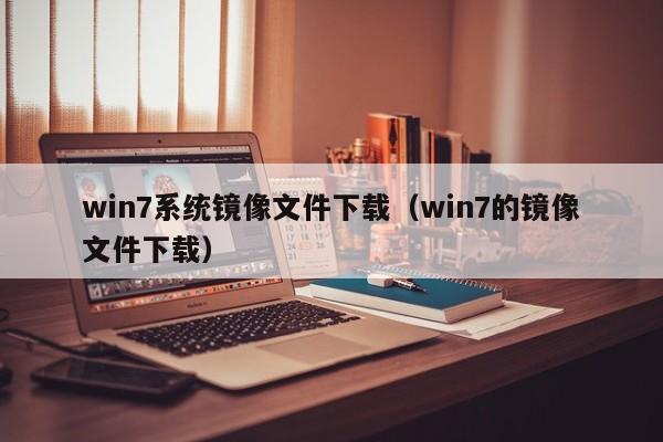 win7系统镜像文件下载（win7的镜像文件下载）