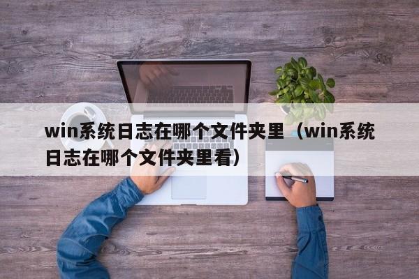 win系统日志在哪个文件夹里（win系统日志在哪个文件夹里看）