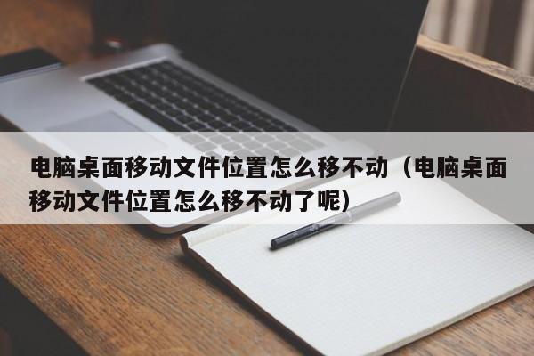 电脑桌面移动文件位置怎么移不动（电脑桌面移动文件位置怎么移不动了呢）