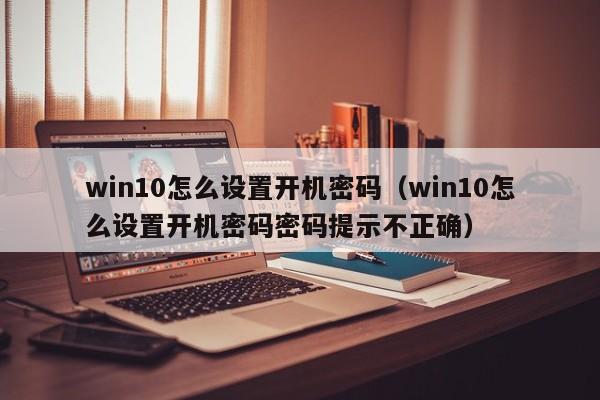 win10怎么设置开机密码（win10怎么设置开机密码密码提示不正确）