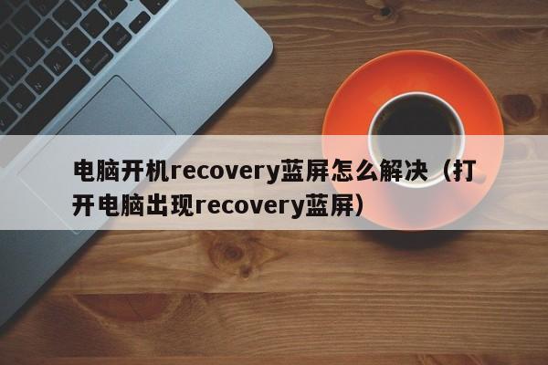 电脑开机recovery蓝屏怎么解决（打开电脑出现recovery蓝屏）