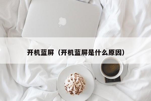 开机蓝屏（开机蓝屏是什么原因）