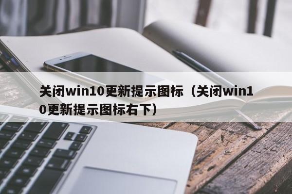 关闭win10更新提示图标（关闭win10更新提示图标右下）