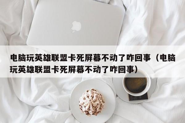 电脑玩英雄联盟卡死屏幕不动了咋回事（电脑玩英雄联盟卡死屏幕不动了咋回事）