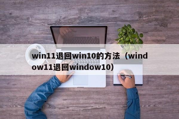 win11退回win10的方法（window11退回window10）