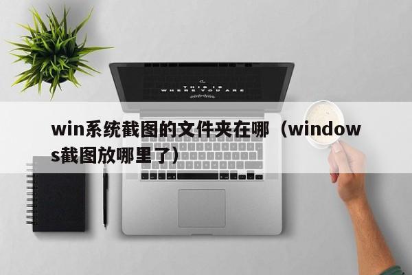 win系统截图的文件夹在哪（windows截图放哪里了）