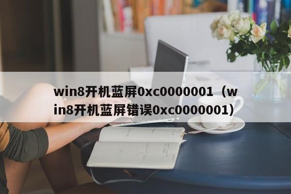 win8开机蓝屏0xc0000001（win8开机蓝屏错误0xc0000001）