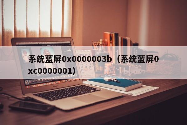 系统蓝屏0x0000003b（系统蓝屏0xc0000001）