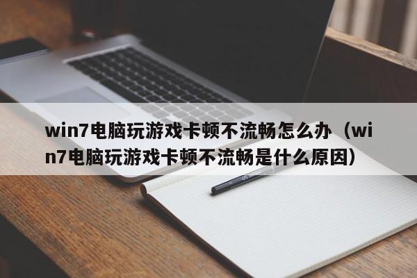 win7电脑玩游戏卡顿不流畅怎么办（win7电脑玩游戏卡顿不流畅是什么原因）