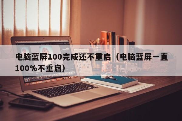 电脑蓝屏100完成还不重启（电脑蓝屏一直100%不重启）