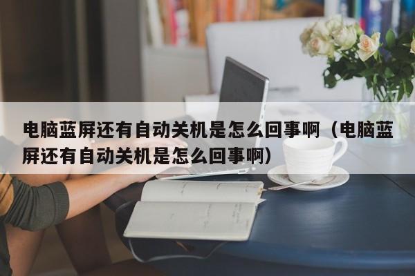 电脑蓝屏还有自动关机是怎么回事啊（电脑蓝屏还有自动关机是怎么回事啊）