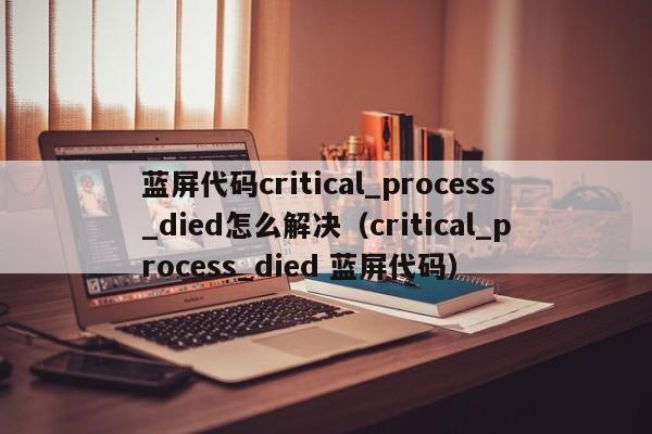 蓝屏代码critical_process_died怎么解决（critical_process_died 蓝屏代码）