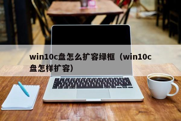 win10c盘怎么扩容绿框（win10c盘怎样扩容）