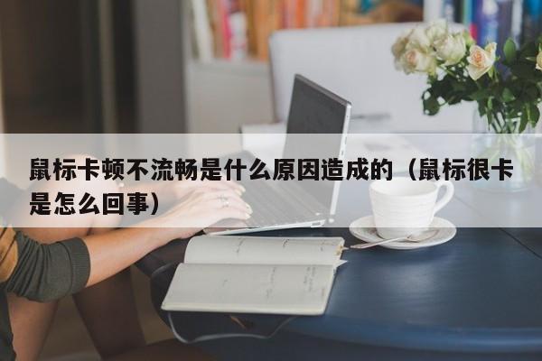 鼠标卡顿不流畅是什么原因造成的（鼠标很卡是怎么回事）