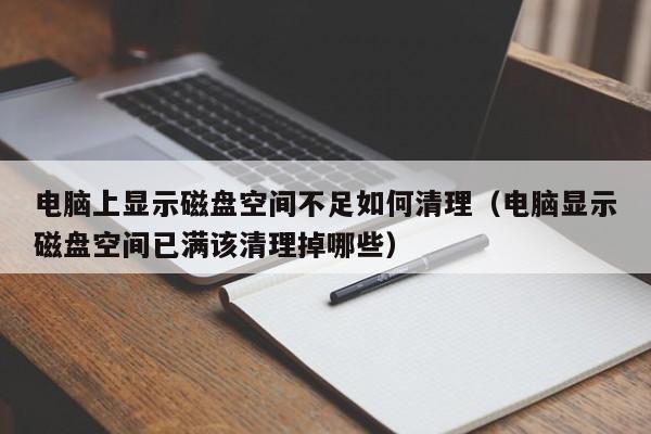 电脑上显示磁盘空间不足如何清理（电脑显示磁盘空间已满该清理掉哪些）