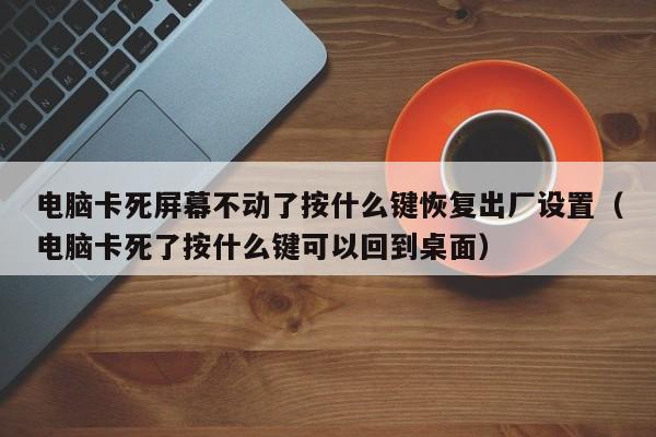 电脑卡死屏幕不动了按什么键恢复出厂设置（电脑卡死了按什么键可以回到桌面）