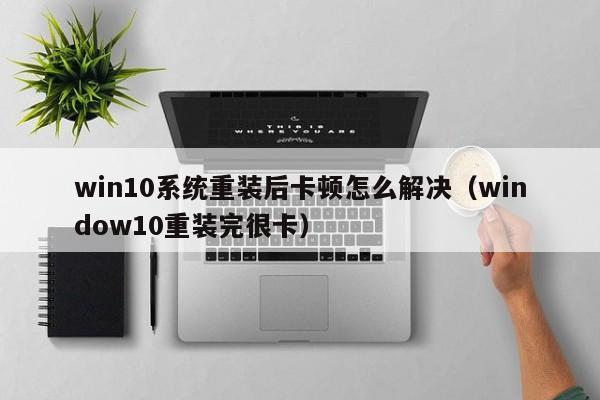 win10系统重装后卡顿怎么解决（window10重装完很卡）