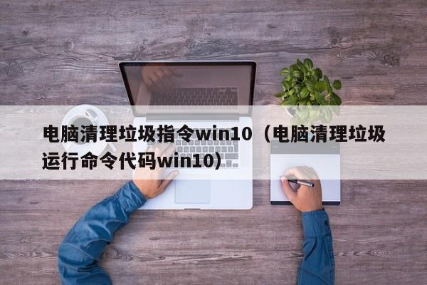 电脑清理垃圾指令win10（电脑清理垃圾运行命令代码win10）