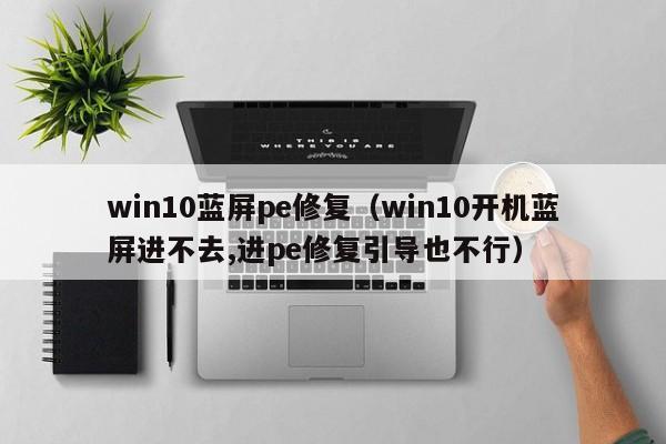 win10蓝屏pe修复（win10开机蓝屏进不去,进pe修复引导也不行）