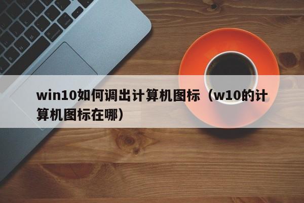 win10如何调出计算机图标（w10的计算机图标在哪）