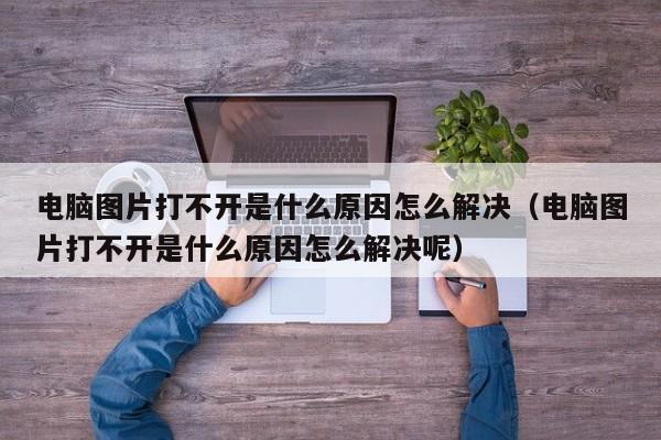 电脑图片打不开是什么原因怎么解决（电脑图片打不开是什么原因怎么解决呢）