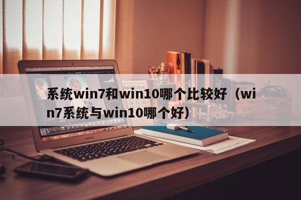 系统win7和win10哪个比较好（win7系统与win10哪个好）