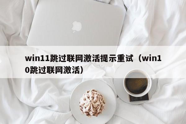 win11跳过联网激活提示重试（win10跳过联网激活）