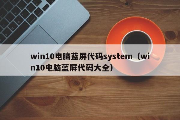 win10电脑蓝屏代码system（win10电脑蓝屏代码大全）