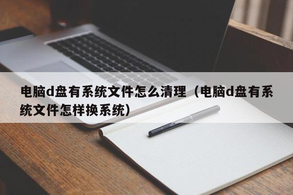 电脑d盘有系统文件怎么清理（电脑d盘有系统文件怎样换系统）