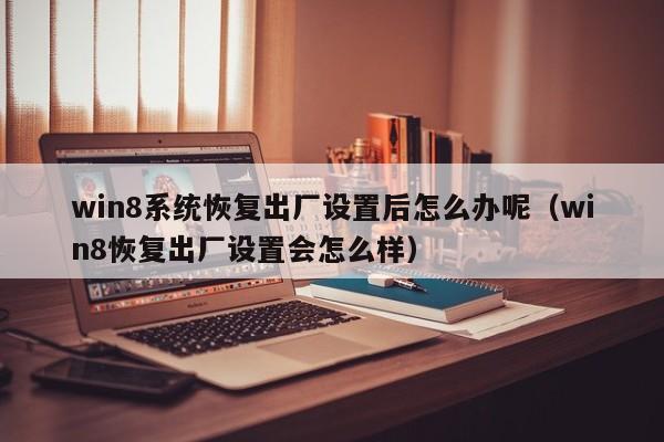 win8系统恢复出厂设置后怎么办呢（win8恢复出厂设置会怎么样）