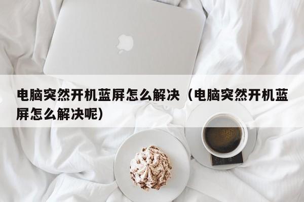 电脑突然开机蓝屏怎么解决（电脑突然开机蓝屏怎么解决呢）