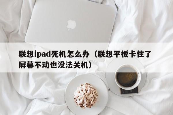 联想ipad死机怎么办（联想平板卡住了 屏幕不动也没法关机）