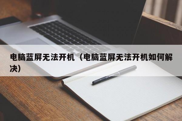 电脑蓝屏无法开机（电脑蓝屏无法开机如何解决）