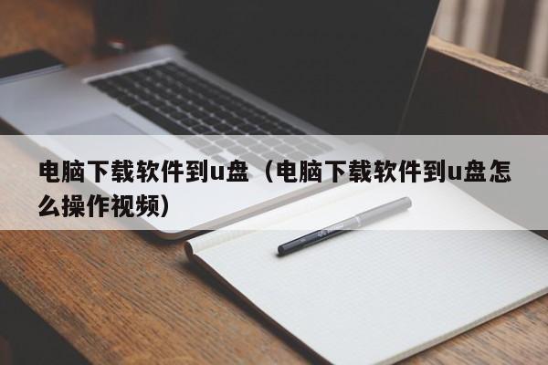 电脑下载软件到u盘（电脑下载软件到u盘怎么操作视频）