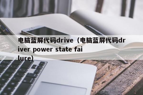 电脑蓝屏代码drive（电脑蓝屏代码driver power state failure）