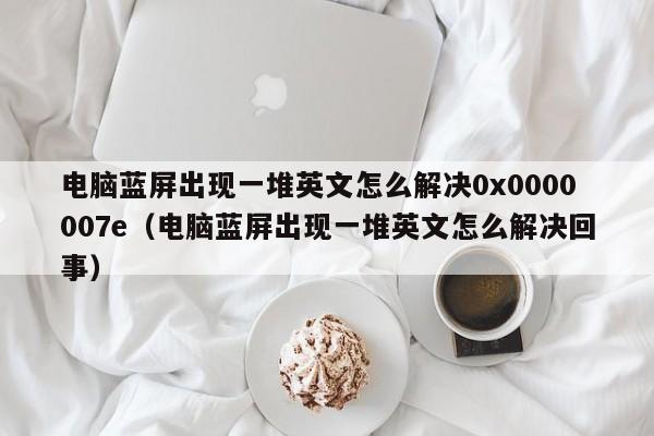 电脑蓝屏出现一堆英文怎么解决0x0000007e（电脑蓝屏出现一堆英文怎么解决回事）