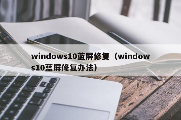 windows10蓝屏修复（windows10蓝屏修复办法）