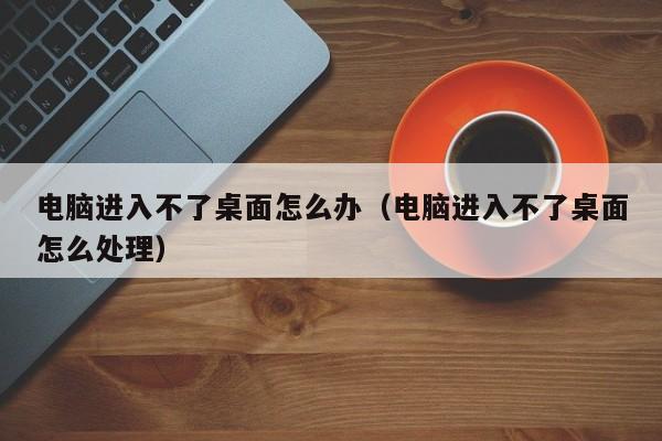 电脑进入不了桌面怎么办（电脑进入不了桌面怎么处理）