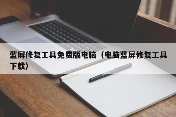 蓝屏修复工具免费版电脑（电脑蓝屏修复工具下载）