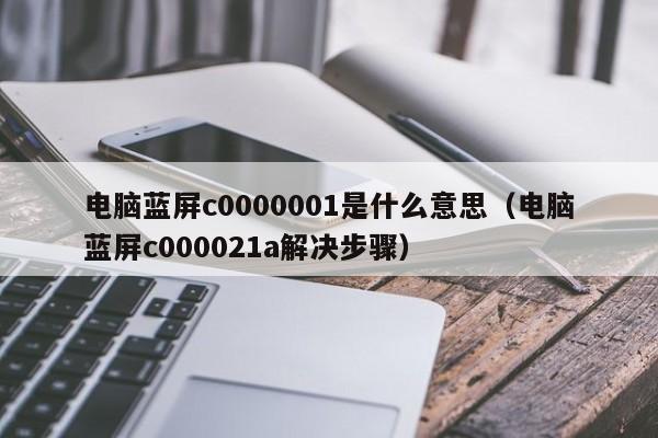 电脑蓝屏c0000001是什么意思（电脑蓝屏c000021a解决步骤）