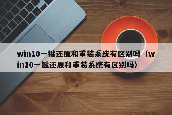 win10一键还原和重装系统有区别吗（win10一键还原和重装系统有区别吗）