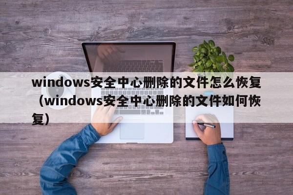 windows安全中心删除的文件怎么恢复（windows安全中心删除的文件如何恢复）