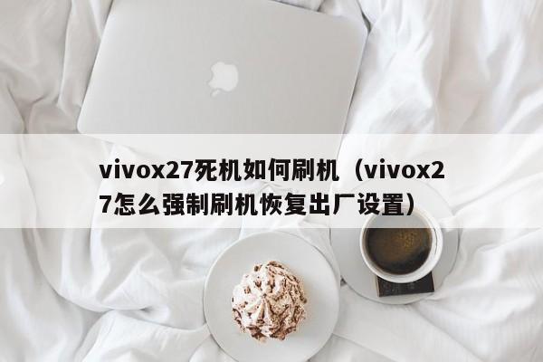 vivox27死机如何刷机（vivox27怎么强制刷机恢复出厂设置）