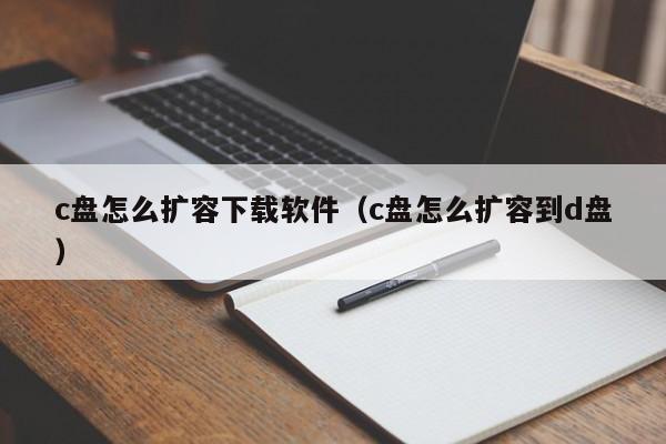 c盘怎么扩容下载软件（c盘怎么扩容到d盘）