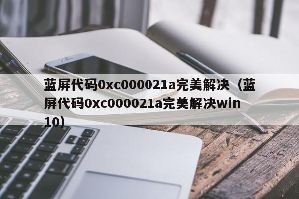 蓝屏代码0xc000021a完美解决（蓝屏代码0xc000021a完美解决win10）