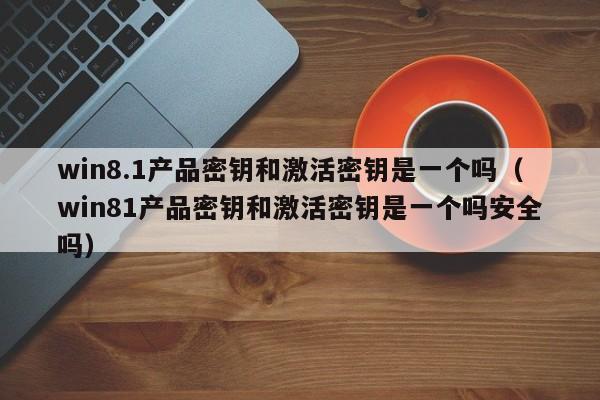 win8.1产品密钥和激活密钥是一个吗（win81产品密钥和激活密钥是一个吗安全吗）