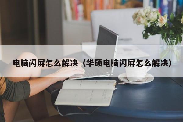 电脑闪屏怎么解决（华硕电脑闪屏怎么解决）