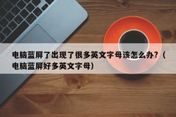 电脑蓝屏了出现了很多英文字母该怎么办?（电脑蓝屏好多英文字母）