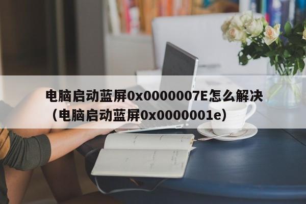 电脑启动蓝屏0x0000007E怎么解决（电脑启动蓝屏0x0000001e）